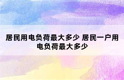 居民用电负荷最大多少 居民一户用电负荷最大多少